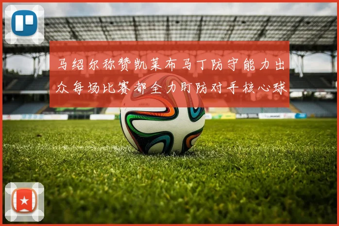 马绍尔称赞凯莱布马丁防守能力出众每场比赛都全力盯防对手核心球员