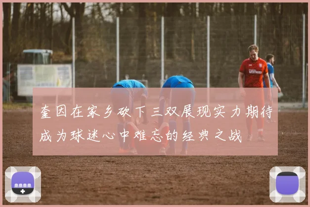 奎因在家乡砍下三双展现实力期待成为球迷心中难忘的经典之战