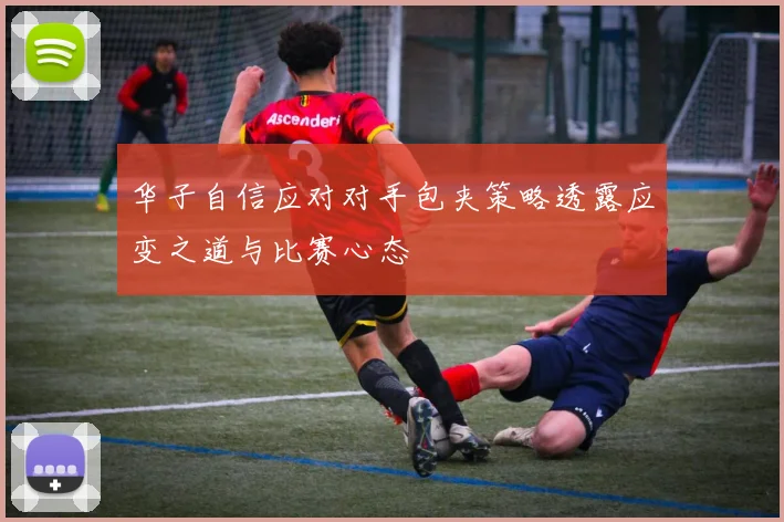 华子自信应对对手包夹策略透露应变之道与比赛心态