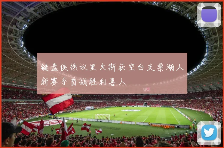 键盘侠热议里夫斯获空白支票湖人新赛季首战胜利喜人
