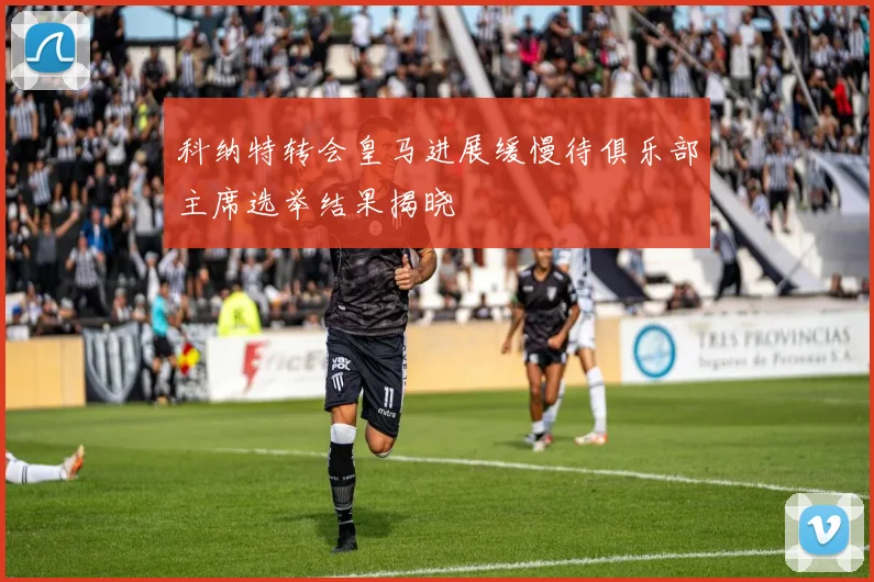 科纳特转会皇马进展缓慢待俱乐部主席选举结果揭晓