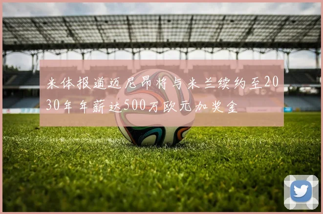 米体报道迈尼昂将与米兰续约至2030年年薪达500万欧元加奖金