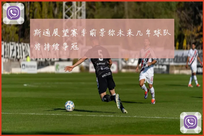 斯通展望赛季前景称未来几年球队将持续争冠