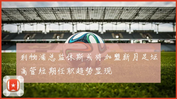 利物浦总监休斯或将加盟新月足坛高管短期任职趋势显现