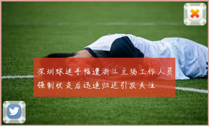 深圳球迷手幅遭浙江主场工作人员强制收走后迅速归还引发关注