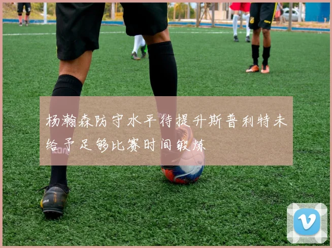 杨瀚森防守水平待提升斯普利特未给予足够比赛时间锻炼