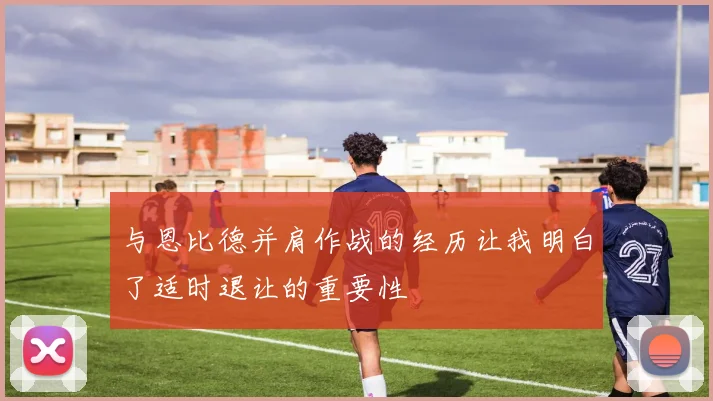 与恩比德并肩作战的经历让我明白了适时退让的重要性