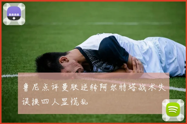 鲁尼点评曼联逆转阿尔特塔战术失误换四人显慌乱