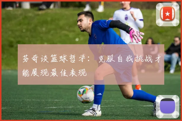 芬奇谈篮球哲学：克服自我挑战才能展现最佳表现