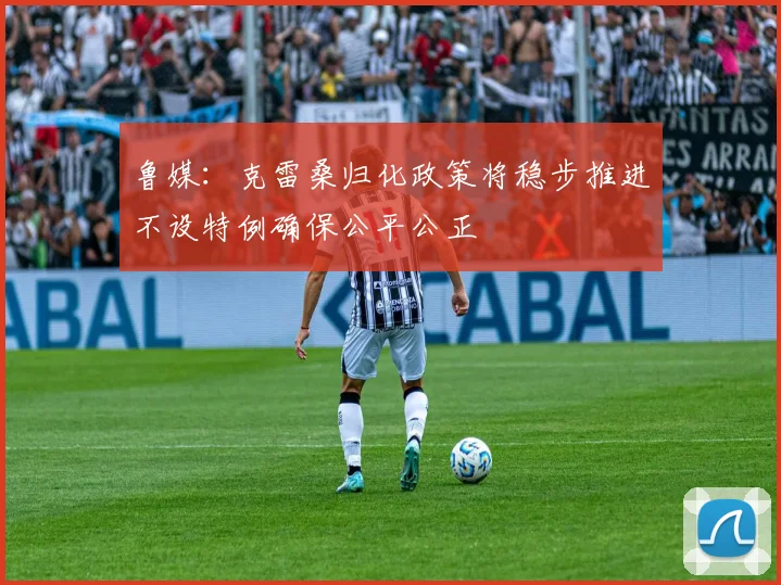 鲁媒：克雷桑归化政策将稳步推进不设特例确保公平公正