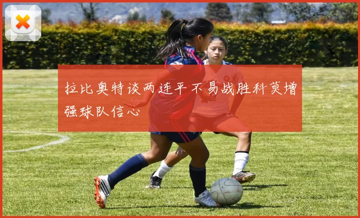 拉比奥特谈两连平不易战胜科莫增强球队信心