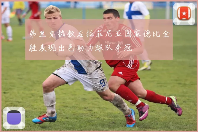 弗里克执教后拉菲尼亚国家德比全胜表现出色助力球队夺冠