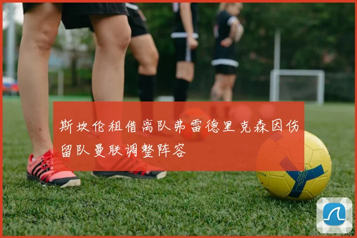 斯坎伦租借离队弗雷德里克森因伤留队曼联调整阵容