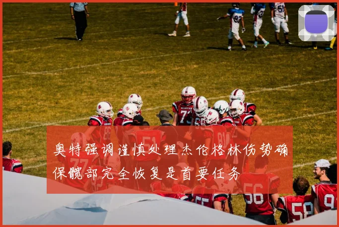 奥特强调谨慎处理杰伦格林伤势确保髋部完全恢复是首要任务
