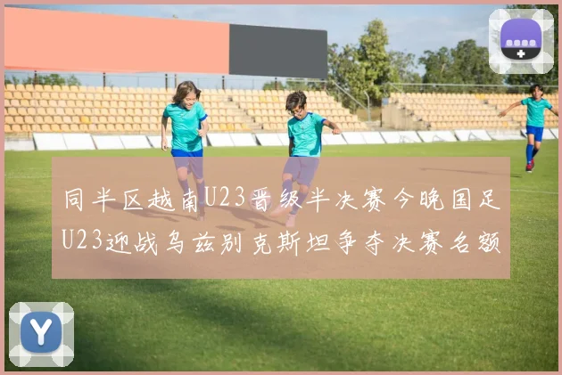同半区越南U23晋级半决赛今晚国足U23迎战乌兹别克斯坦争夺决赛名额