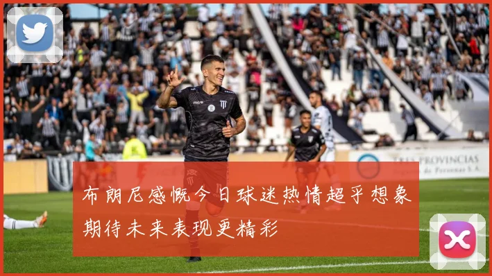 布朗尼感慨今日球迷热情超乎想象期待未来表现更精彩