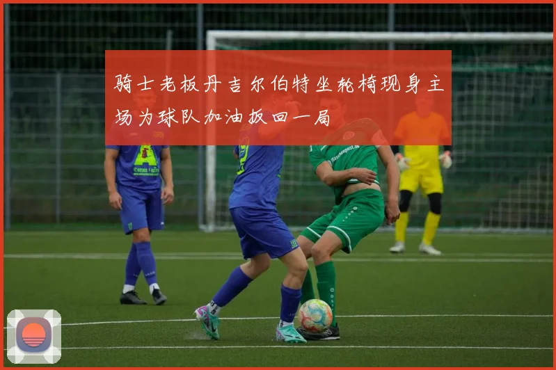 骑士老板丹吉尔伯特坐轮椅现身主场为球队加油扳回一局