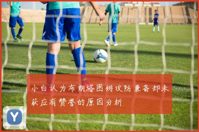 小白认为布朗塔图姆攻防兼备却未获应有赞誉的原因分析