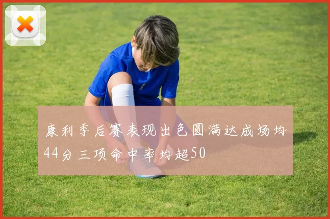 康利季后赛表现出色圆满达成场均44分三项命中率均超50