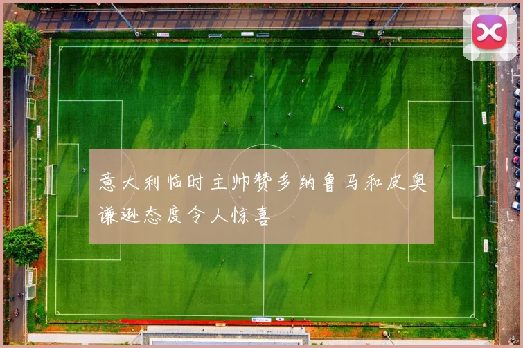意大利临时主帅赞多纳鲁马和皮奥谦逊态度令人惊喜