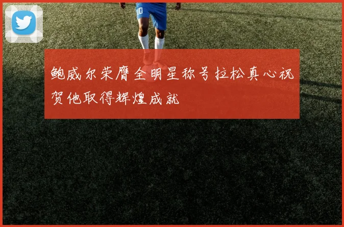 鲍威尔荣膺全明星称号拉松真心祝贺他取得辉煌成就
