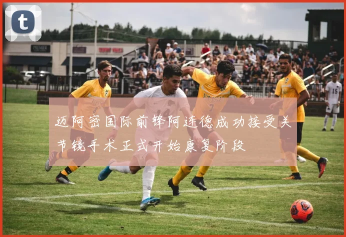 迈阿密国际前锋阿连德成功接受关节镜手术正式开始康复阶段